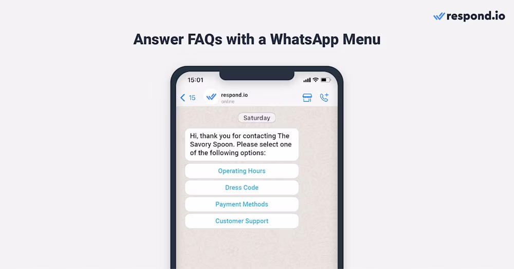 This is an image that shows you can answer faq questions with a whatsapp chat menu. With the help of respond.io’s Workflows, restaurants can automate responses to commonly asked questions, such as operating hours, menu offerings and reservation options. 